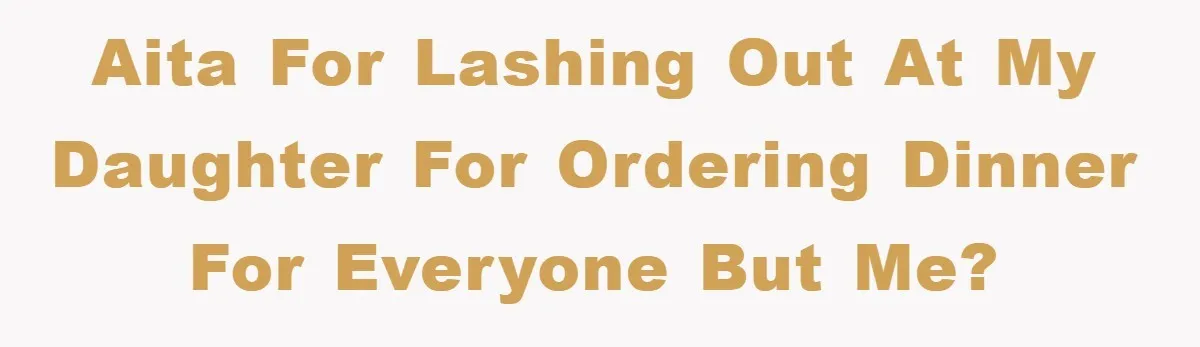 AITA for lashing out at my daughter for ordering dinner for everyone but me?
