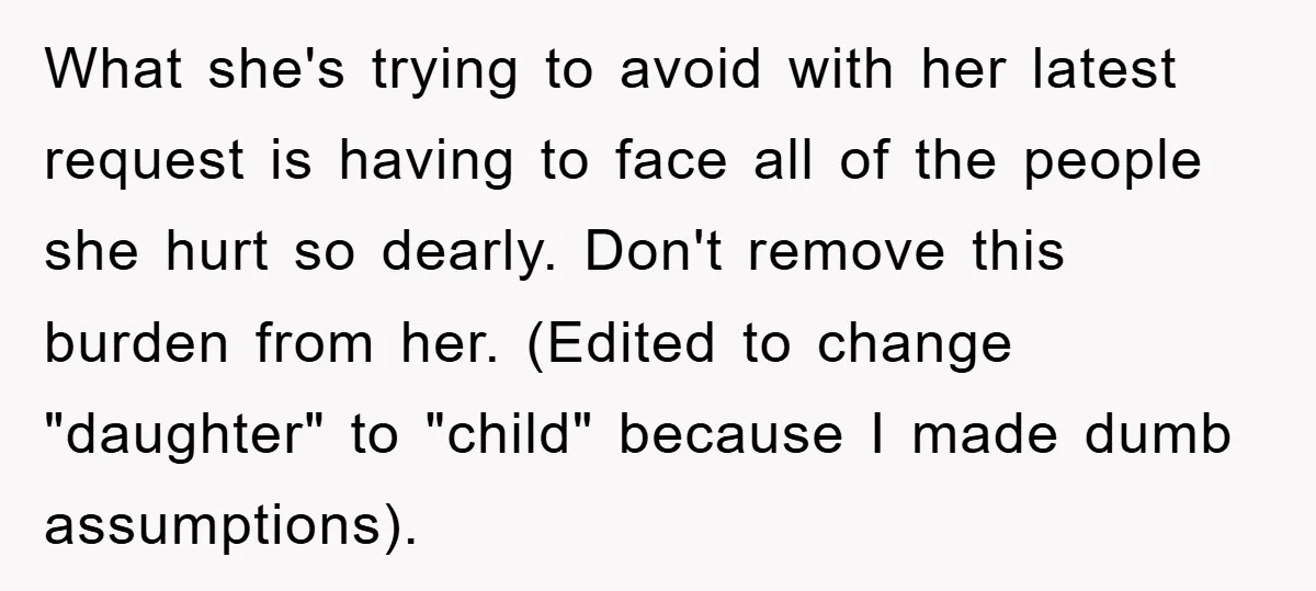 What she's trying to avoid with her latest request is having to face all of the people she hurt so dearly. Don't remove this burden from her. (Edited to change...