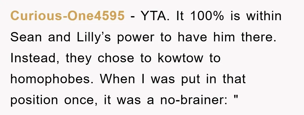 Curious-One4595 − YTA. It 100% is within Sean and Lilly’s power to have him there. Instead, they chose to kowtow to homophobes. When I was put in that position once,...