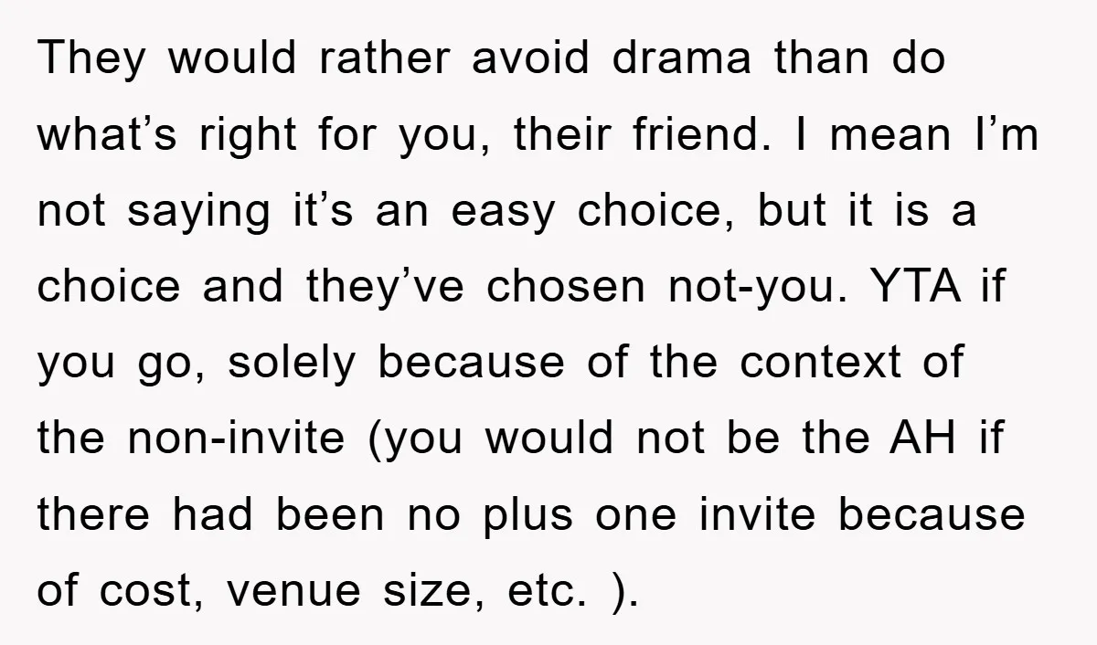 They would rather avoid drama than do what’s right for you, their friend. I mean I’m not saying it’s an easy choice, but it is a choice and they’ve chosen...