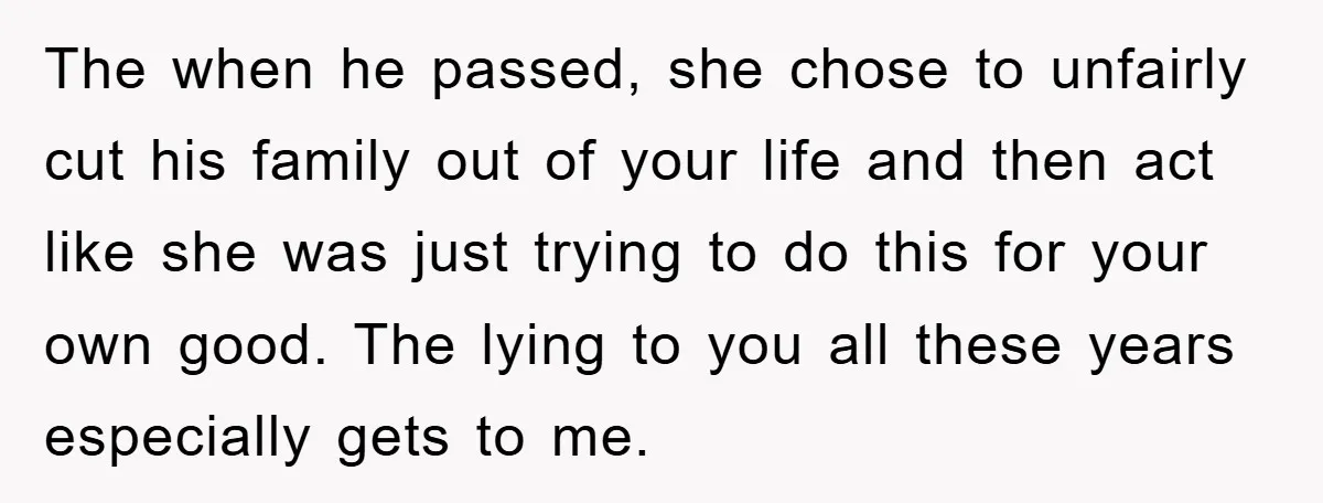 The when he passed, she chose to unfairly cut his family out of your life and then act like she was just trying to do this for your own good....