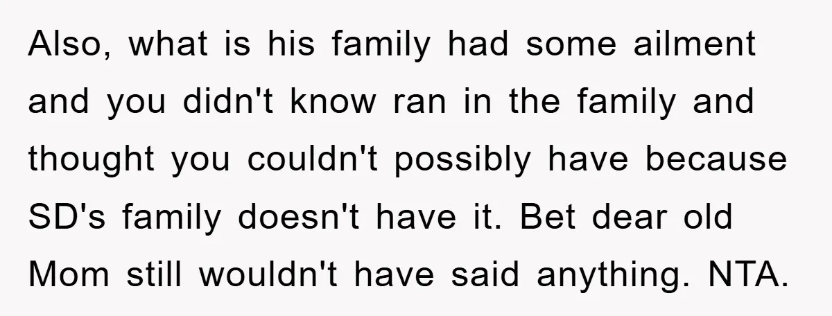 Also, what is his family had some ailment and you didn't know ran in the family and thought you couldn't possibly have because SD's family doesn't have it. Bet dear...