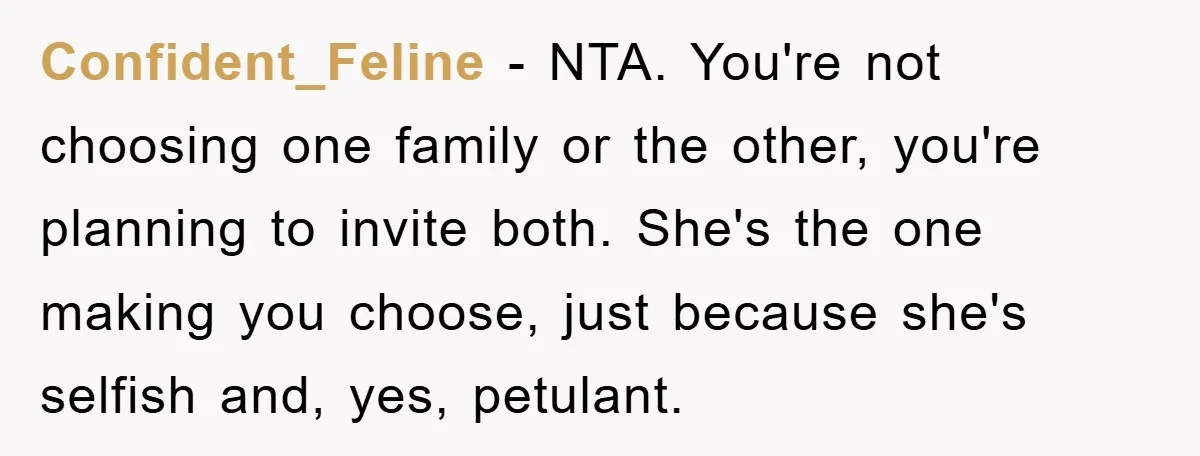 Confident_Feline - NTA. You're not choosing one family or the other, you're planning to invite both. She's the one making you choose, just because she's selfish and, yes, petulant.