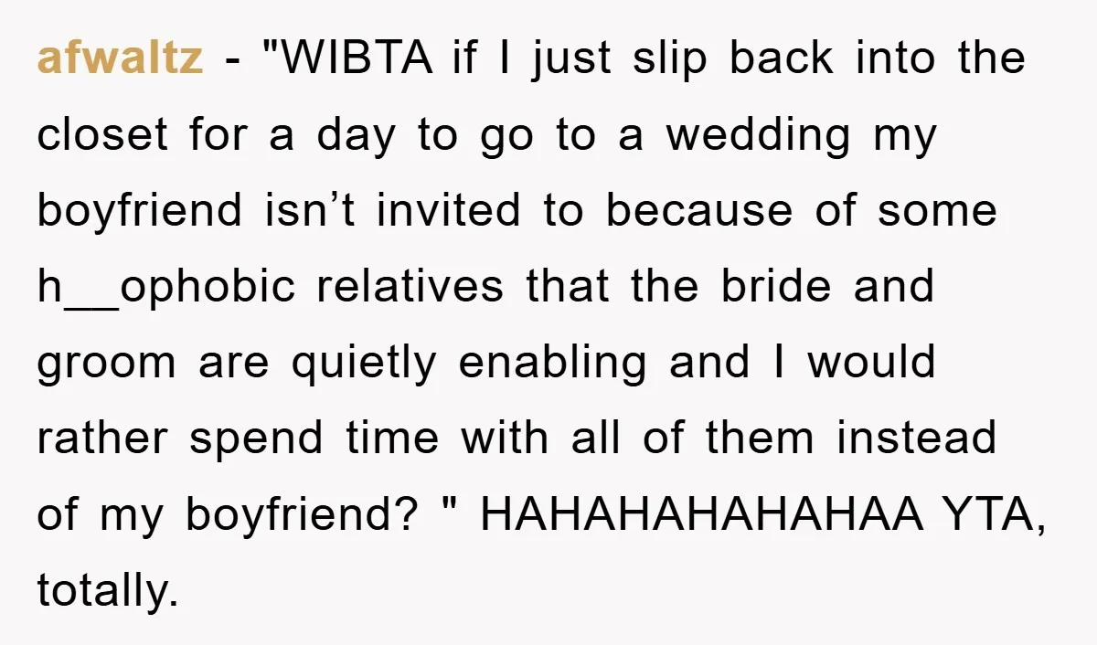 afwaltz − "WIBTA if I just slip back into the closet for a day to go to a wedding my boyfriend isn’t invited to because of some h__ophobic relatives that...