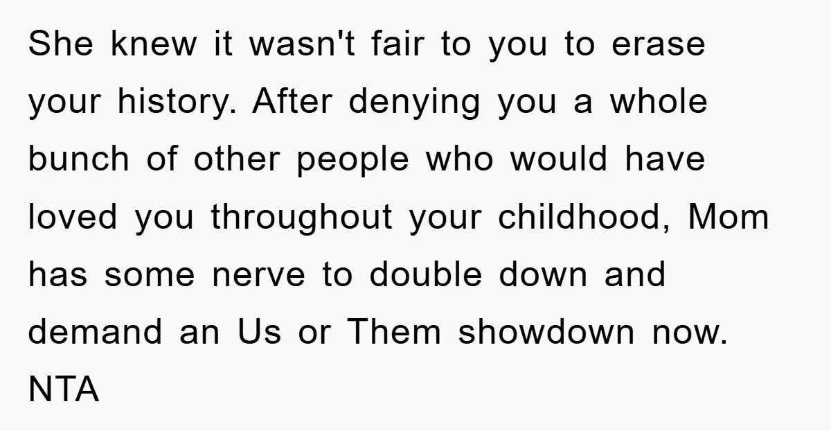 She knew it wasn't fair to you to erase your history. After denying you a whole bunch of other people who would have loved you throughout your childhood, Mom has...
