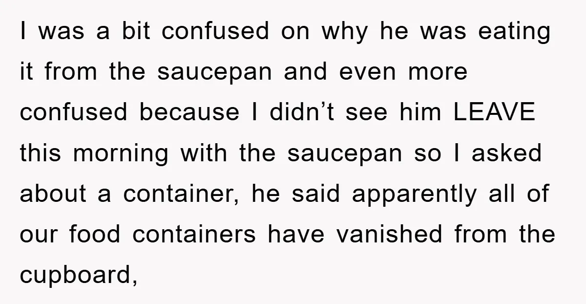 I was a bit confused on why he was eating it from the saucepan and even more confused because I didn’t see him LEAVE this morning with the saucepan so...