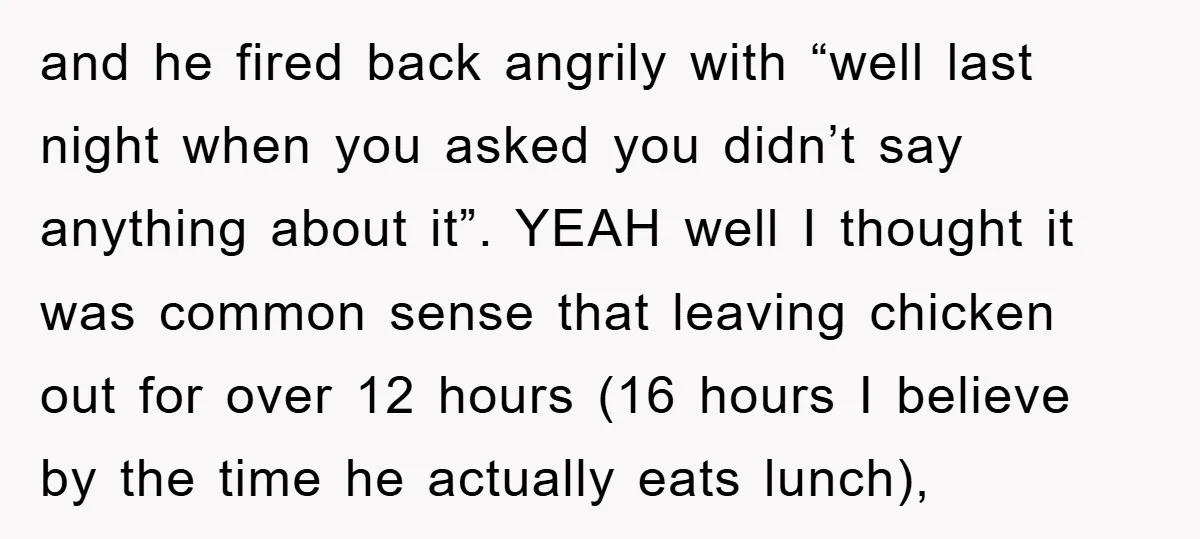 and he fired back angrily with “well last night when you asked you didn’t say anything about it”. YEAH well I thought it was common sense that leaving chicken out...