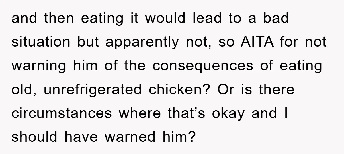 and then eating it would lead to a bad situation but apparently not, so AITA for not warning him of the consequences of eating old, unrefrigerated chicken? Or is there...