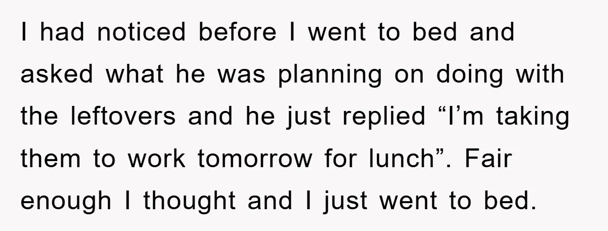 I had noticed before I went to bed and asked what he was planning on doing with the leftovers and he just replied “I’m taking them to work tomorrow for...