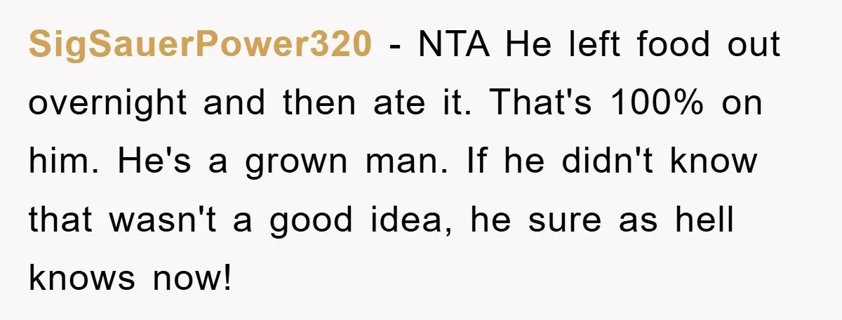 SigSauerPower320 − NTA He left food out overnight and then ate it. That's 100% on him. He's a grown man. If he didn't know that wasn't a good idea, he...