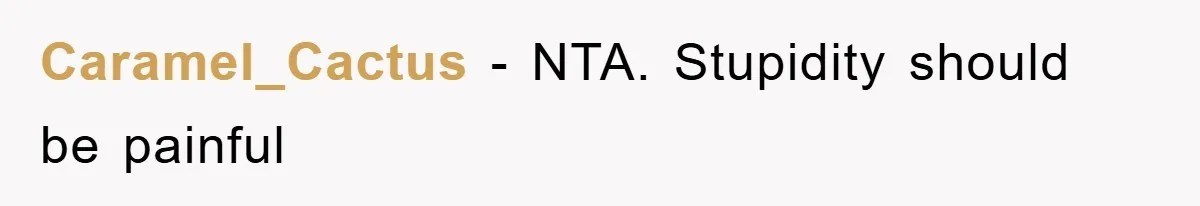 Caramel_Cactus − NTA. Stupidity should be painful
