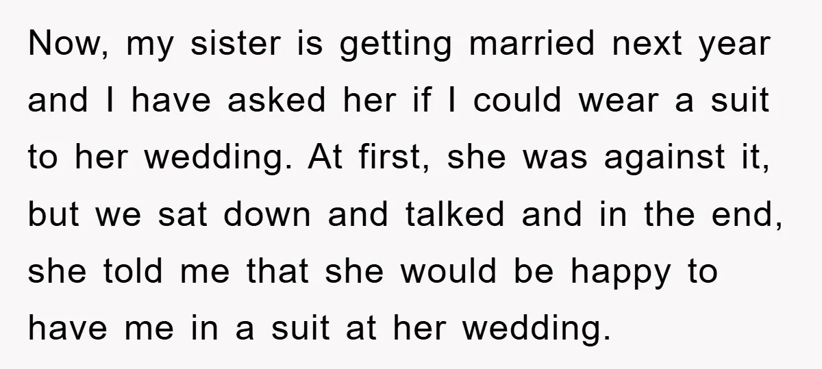 Now, my sister is getting married next year and I have asked her if I could wear a suit to her wedding. At first, she was against it, but we...