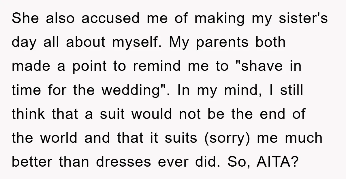 She also accused me of making my sister's day all about myself. My parents both made a point to remind me to "shave in time for the wedding". In my...