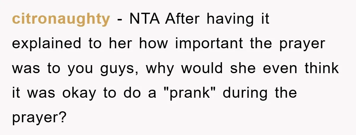 citronaughty - NTA After having it explained to her how important the prayer was to you guys, why would she even think it was okay to do a "prank" during...