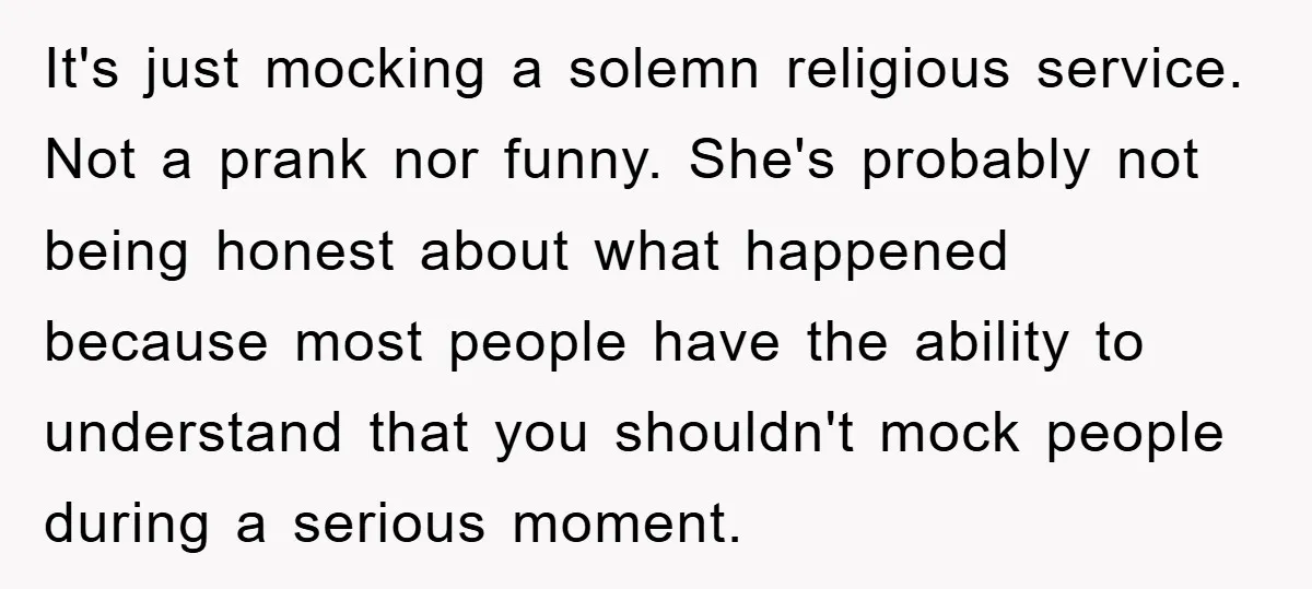 It's just mocking a solemn religious service. Not a prank nor funny. She's probably not being honest about what happened because most people have the ability to understand that you...