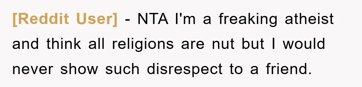 [Reddit User] - NTA I'm a freaking atheist and think all religions are nut but I would never show such disrespect to a friend.