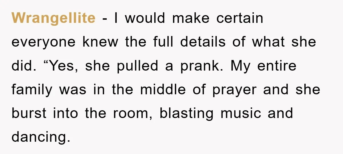 Wrangellite - I would make certain everyone knew the full details of what she did. “Yes, she pulled a prank. My entire family was in the middle of prayer and...