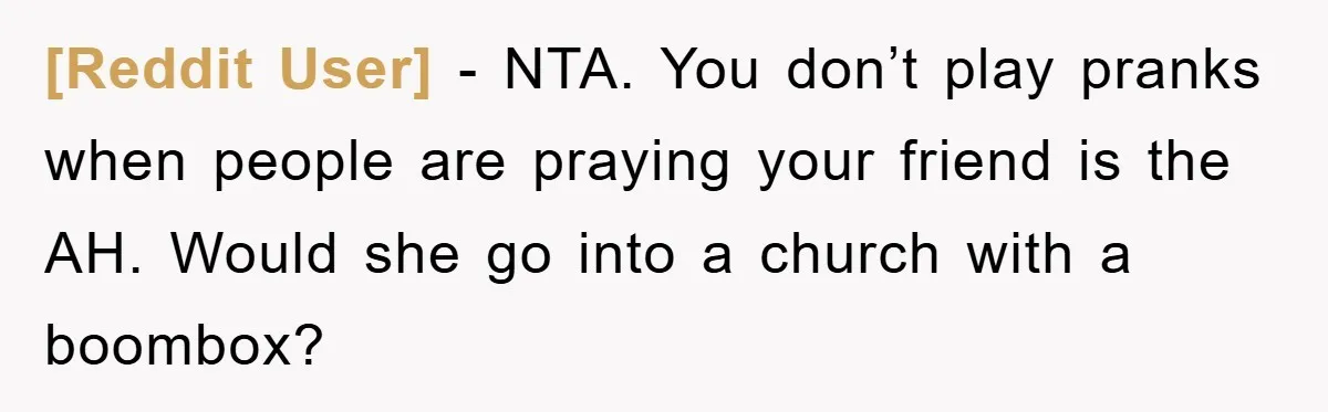 [Reddit User] - NTA. You don’t play pranks when people are praying your friend is the AH. Would she go into a church with a boombox?