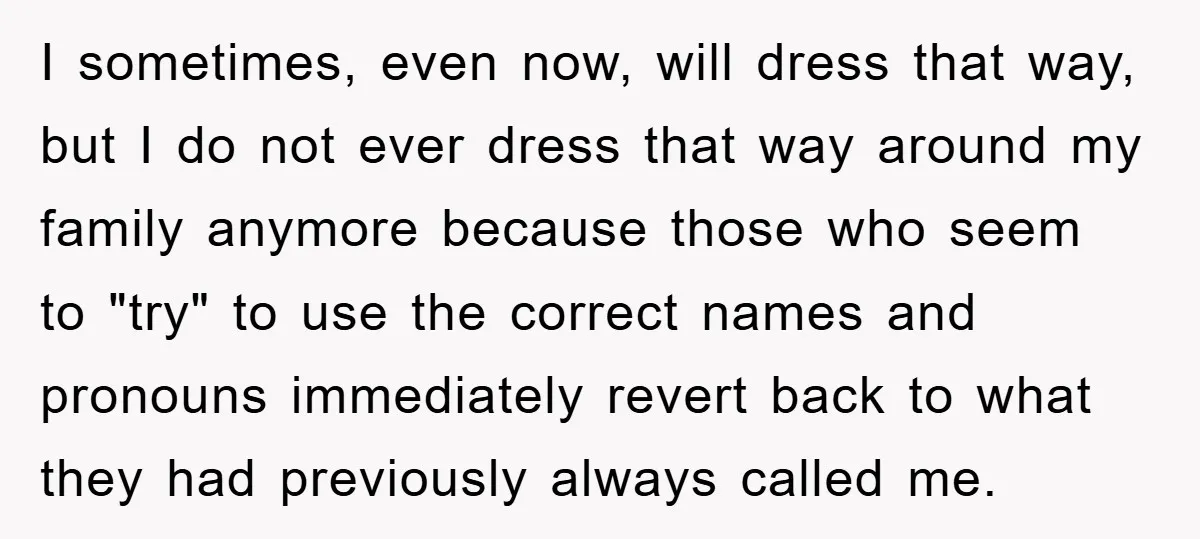 I sometimes, even now, will dress that way, but I do not ever dress that way around my family anymore because those who seem to "try" to use the correct...