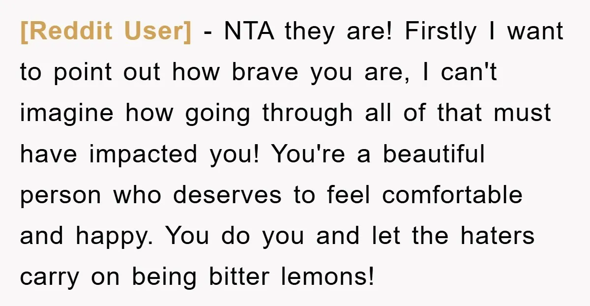 [Reddit User] − NTA they are! Firstly I want to point out how brave you are, I can't imagine how going through all of that must have impacted you! You're...
