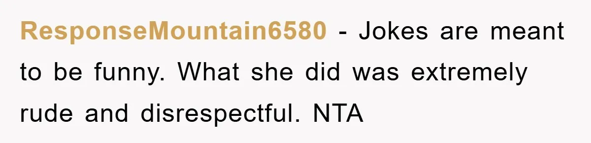 ResponseMountain6580 - Jokes are meant to be funny. What she did was extremely rude and disrespectful. NTA