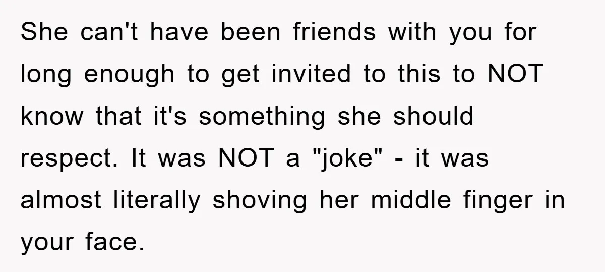 She can't have been friends with you for long enough to get invited to this to NOT know that it's something she should respect. It was NOT a "joke" -...