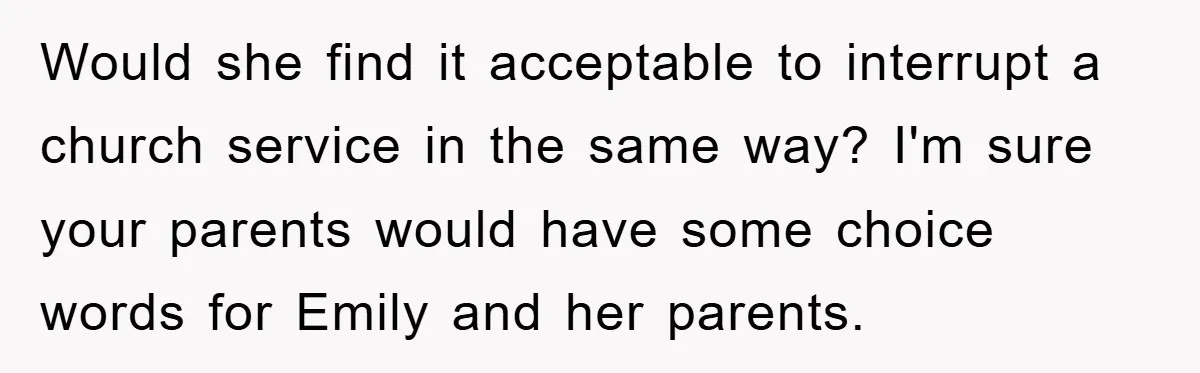 Would she find it acceptable to interrupt a church service in the same way? I'm sure your parents would have some choice words for Emily and her parents.