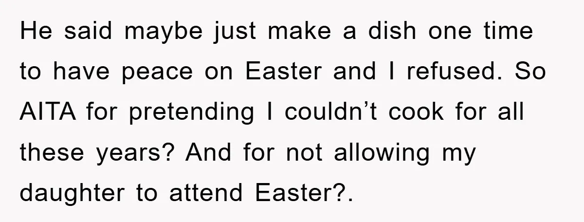 He said maybe just make a dish one time to have peace on Easter and I refused. So AITA for pretending I couldn’t cook for all these years? And for...