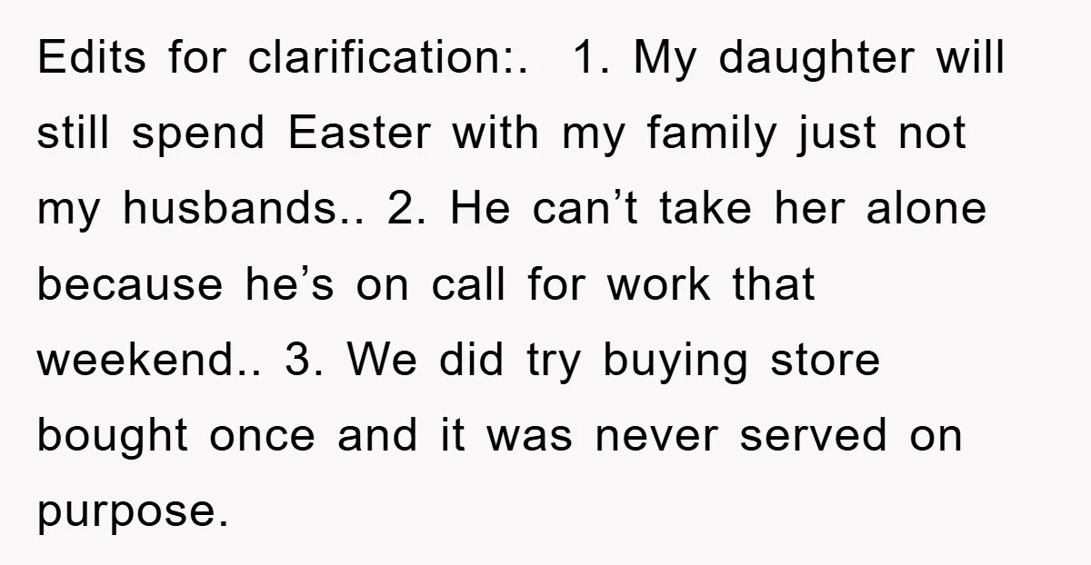 Edits for clarification:. 1. My daughter will still spend Easter with my family just not my husbands.. 2. He can’t take her alone because he’s on call for work that...