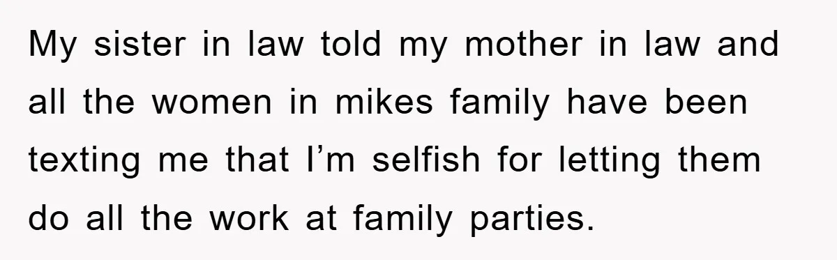 My sister in law told my mother in law and all the women in mikes family have been texting me that I’m selfish for letting them do all the work...