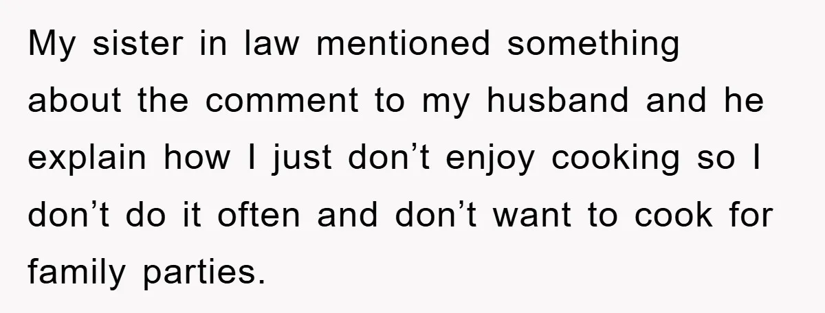 My sister in law mentioned something about the comment to my husband and he explain how I just don’t enjoy cooking so I don’t do it often and don’t want...