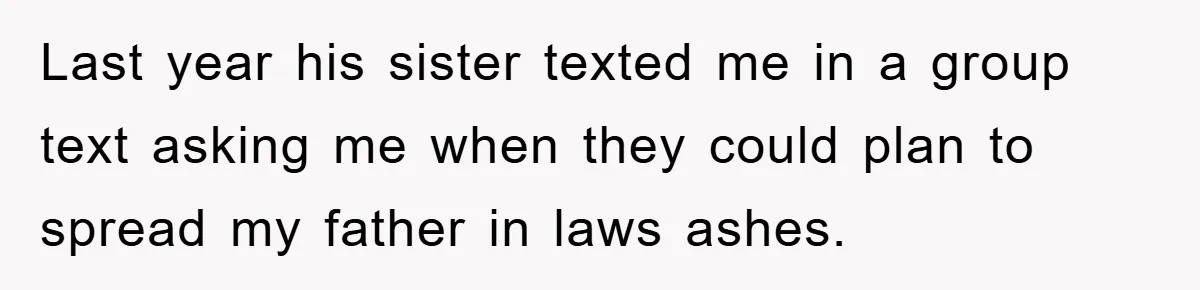 Last year his sister texted me in a group text asking me when they could plan to spread my father in laws ashes.