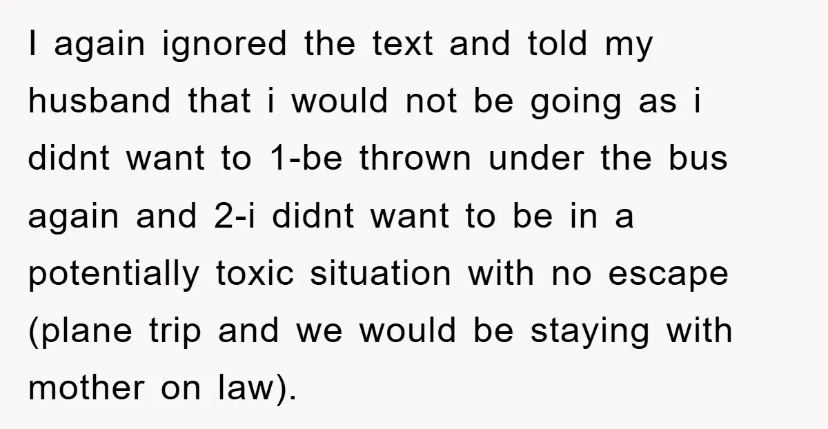 I again ignored the text and told my husband that i would not be going as i didnt want to 1-be thrown under the bus again and 2-i didnt want...
