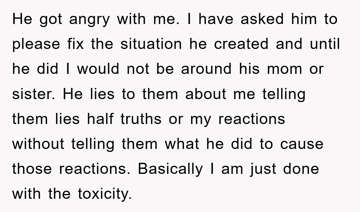 He got angry with me. I have asked him to please fix the situation he created and until he did I would not be around his mom or sister. He...