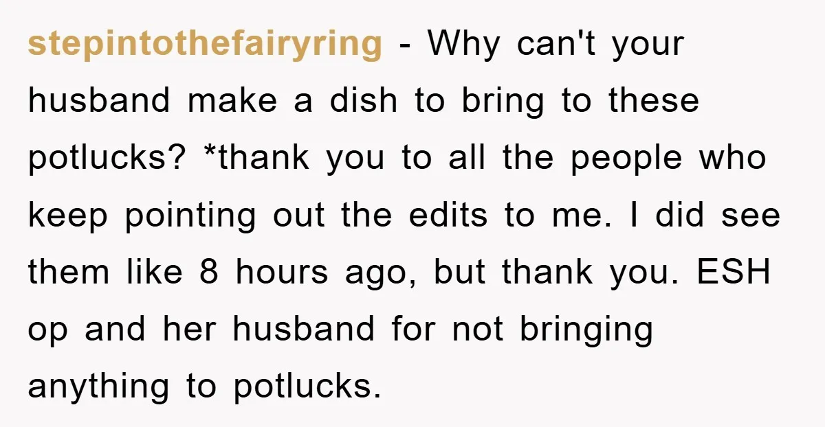 stepintothefairyring − Why can't your husband make a dish to bring to these potlucks? *thank you to all the people who keep pointing out the edits to me. I did...