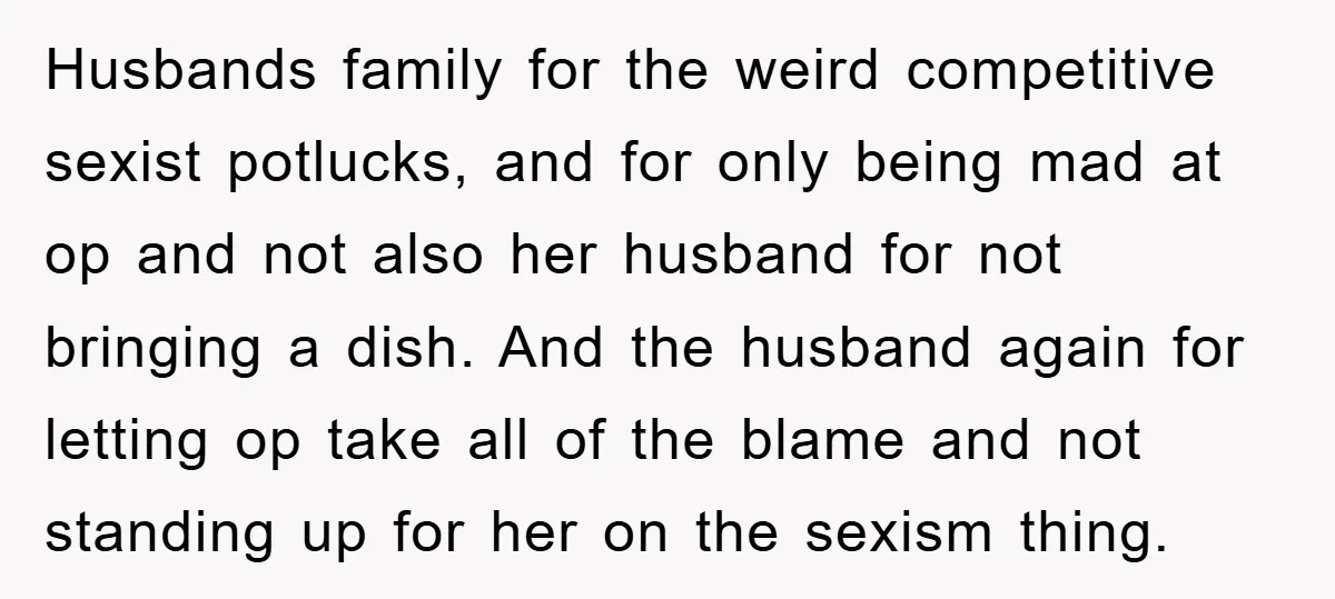 Husbands family for the weird competitive sexist potlucks, and for only being mad at op and not also her husband for not bringing a dish. And the husband again for...