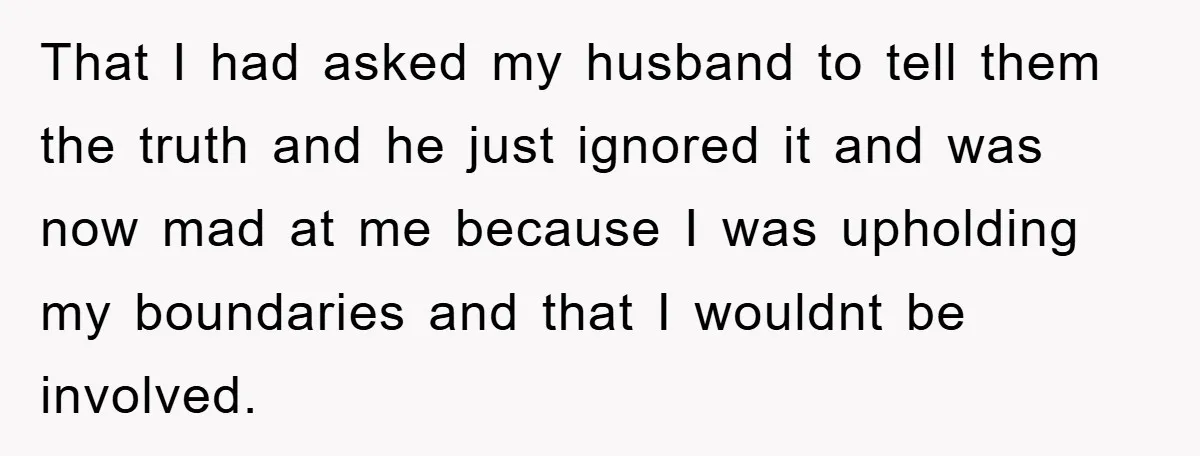 That I had asked my husband to tell them the truth and he just ignored it and was now mad at me because I was upholding my boundaries and that...