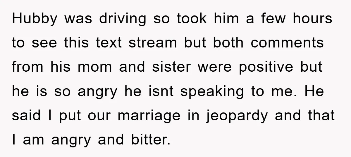 Hubby was driving so took him a few hours to see this text stream but both comments from his mom and sister were positive but he is so angry he...
