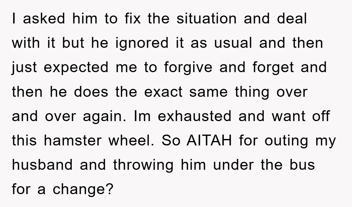I asked him to fix the situation and deal with it but he ignored it as usual and then just expected me to forgive and forget and then he does...