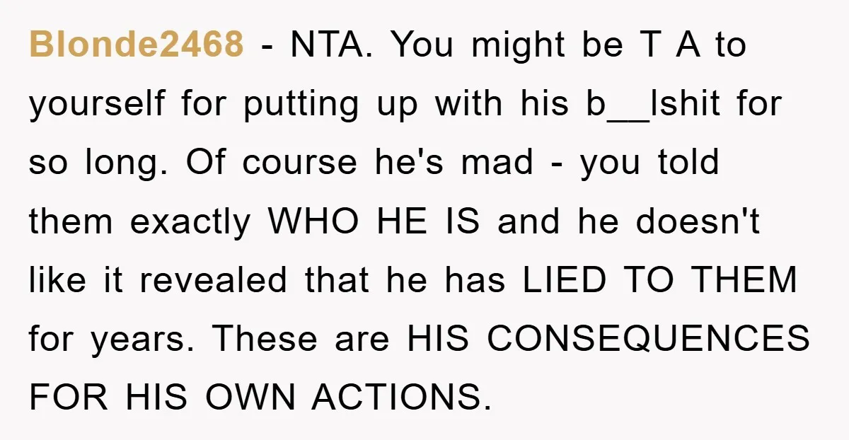 Blonde2468 − NTA. You might be T A to yourself for putting up with his b__lshit for so long. Of course he's mad - you told them exactly WHO HE...