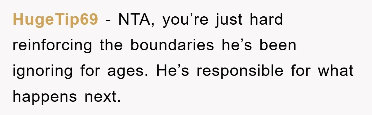 HugeTip69 − NTA, you’re just hard reinforcing the boundaries he’s been ignoring for ages. He’s responsible for what happens next.