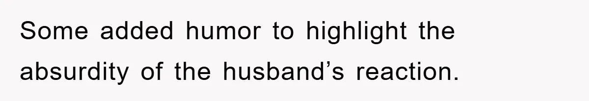 Some added humor to highlight the absurdity of the husband’s reaction.