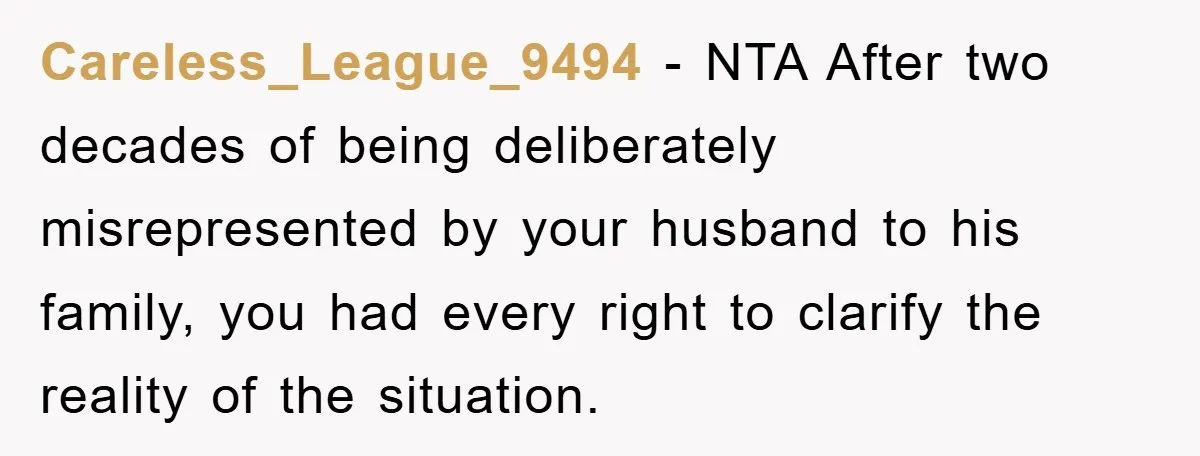 Careless_League_9494 − NTA After two decades of being deliberately misrepresented by your husband to his family, you had every right to clarify the reality of the situation.