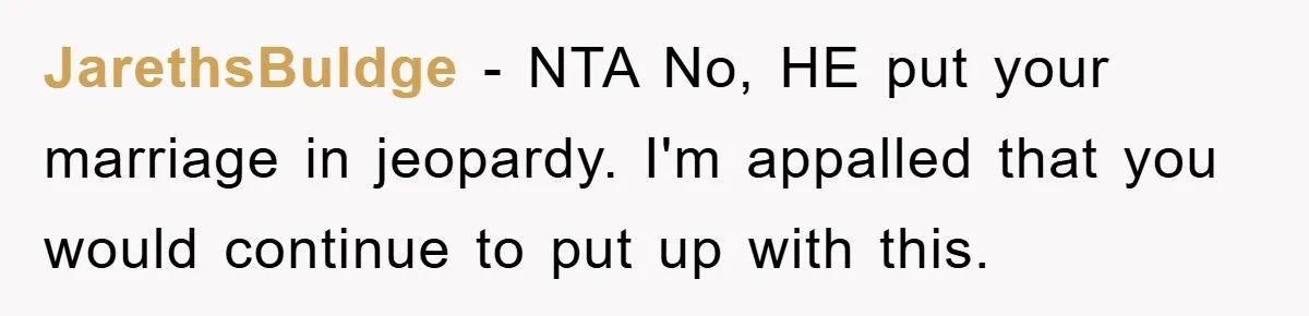 JarethsBuldge − NTA No, HE put your marriage in jeopardy. I'm appalled that you would continue to put up with this.