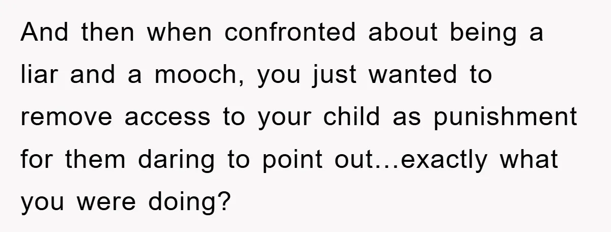And then when confronted about being a liar and a mooch, you just wanted to remove access to your child as punishment for them daring to point out…exactly what you...
