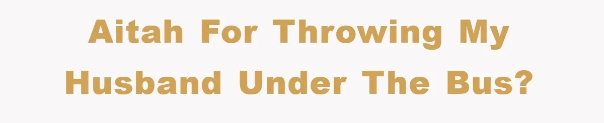 AITAH for throwing my husband under the bus?