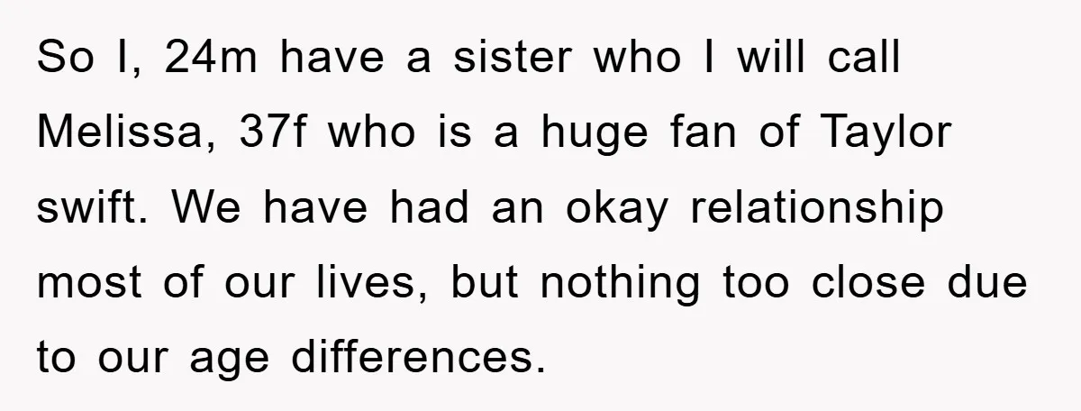 So I, 24m have a sister who I will call Melissa, 37f who is a huge fan of Taylor swift. We have had an okay relationship most of our lives,...