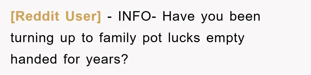 [Reddit User] − INFO- Have you been turning up to family pot lucks empty handed for years?