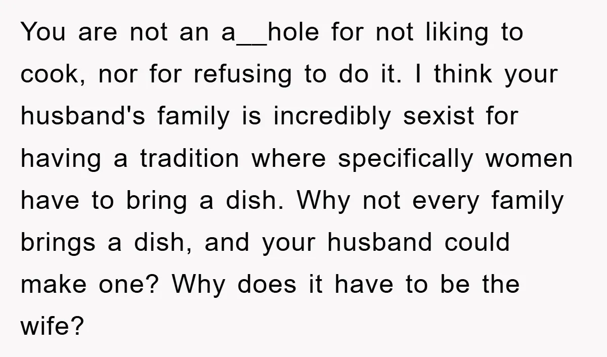 You are not an a__hole for not liking to cook, nor for refusing to do it. I think your husband's family is incredibly sexist for having a tradition where specifically...