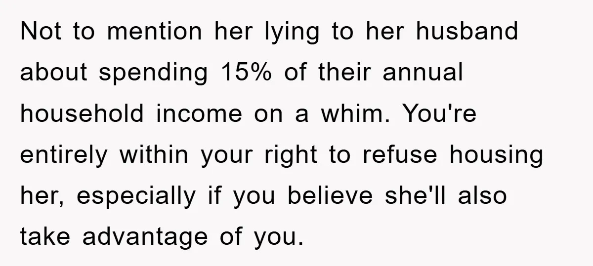 Not to mention her lying to her husband about spending 15% of their annual household income on a whim. You're entirely within your right to refuse housing her, especially if...
